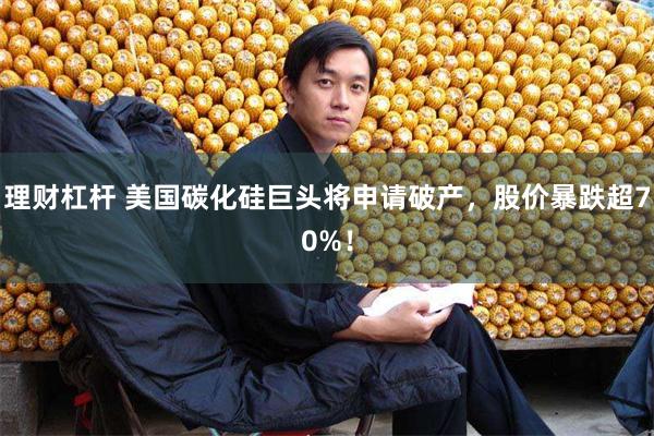 理财杠杆 美国碳化硅巨头将申请破产，股价暴跌超70%！