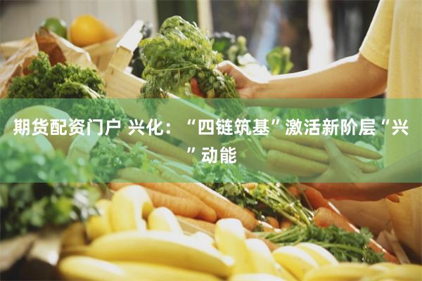 期货配资门户 兴化：“四链筑基”激活新阶层“兴”动能
