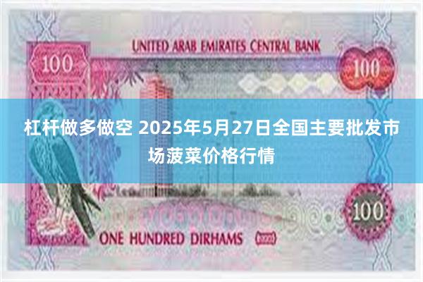 杠杆做多做空 2025年5月27日全国主要批发市场菠菜价格行情