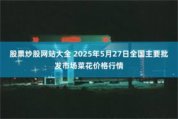 股票炒股网站大全 2025年5月27日全国主要批发市场菜花价格行情
