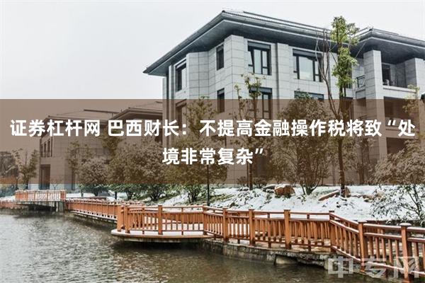 证券杠杆网 巴西财长：不提高金融操作税将致“处境非常复杂”