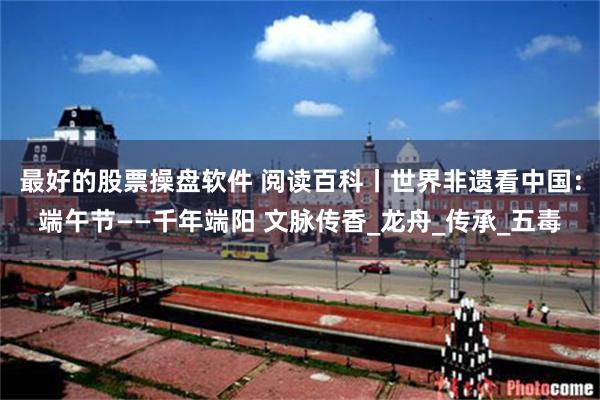 最好的股票操盘软件 阅读百科丨世界非遗看中国：端午节——千年端阳 文脉传香_龙舟_传承_五毒