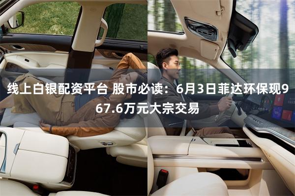 线上白银配资平台 股市必读：6月3日菲达环保现967.6万元大宗交易