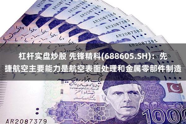 杠杆实盘炒股 先锋精科(688605.SH)：先捷航空主要能力是航空表面处理和金属零部件制造