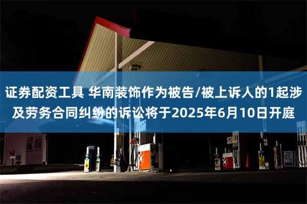 证券配资工具 华南装饰作为被告/被上诉人的1起涉及劳务合同纠纷的诉讼将于2025年6月10日开庭