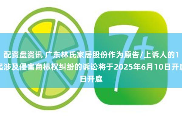 配资盘资讯 广东林氏家居股份作为原告/上诉人的1起涉及侵害商标权纠纷的诉讼将于2025年6月10日开庭