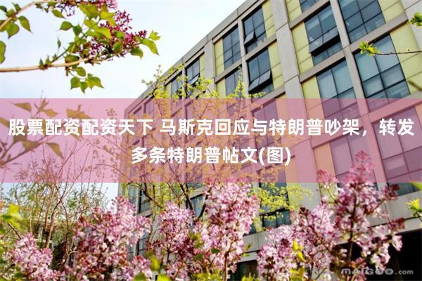 股票配资配资天下 马斯克回应与特朗普吵架，转发多条特朗普帖文(图)