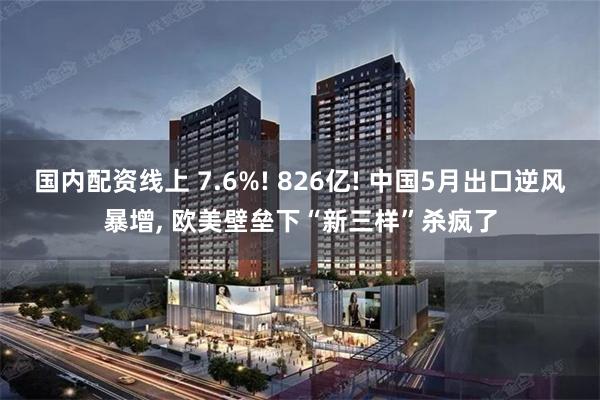 国内配资线上 7.6%! 826亿! 中国5月出口逆风暴增, 欧美壁垒下“新三样”杀疯了