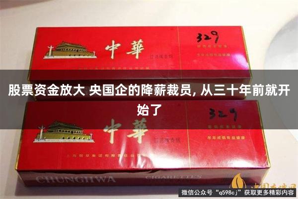 股票资金放大 央国企的降薪裁员, 从三十年前就开始了