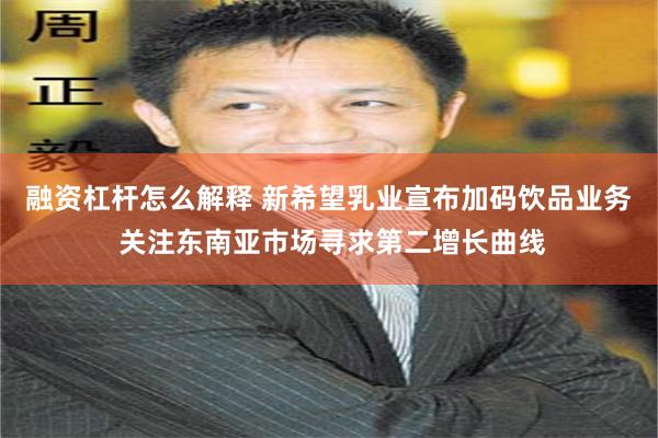 融资杠杆怎么解释 新希望乳业宣布加码饮品业务 关注东南亚市场寻求第二增长曲线