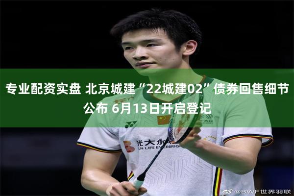 专业配资实盘 北京城建“22城建02”债券回售细节公布 6月13日开启登记