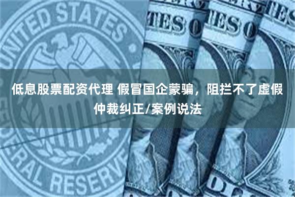 低息股票配资代理 假冒国企蒙骗，阻拦不了虚假仲裁纠正/案例说法