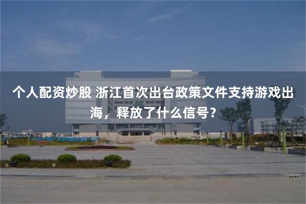 个人配资炒股 浙江首次出台政策文件支持游戏出海，释放了什么信号？