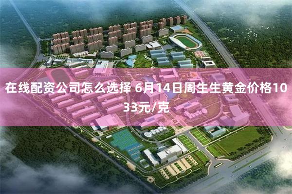 在线配资公司怎么选择 6月14日周生生黄金价格1033元/克