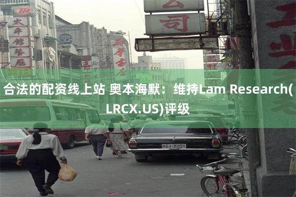 合法的配资线上站 奥本海默：维持Lam Research(LRCX.US)评级