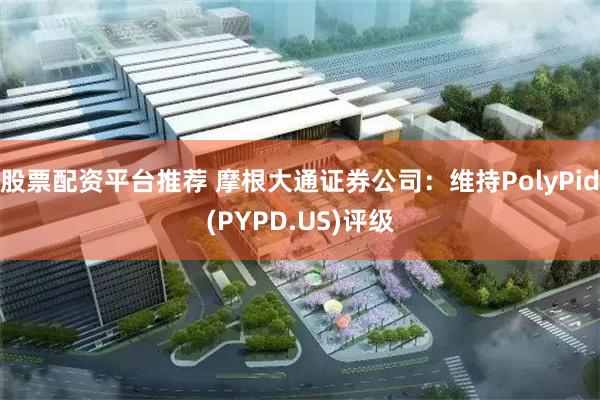 股票配资平台推荐 摩根大通证券公司：维持PolyPid(PYPD.US)评级