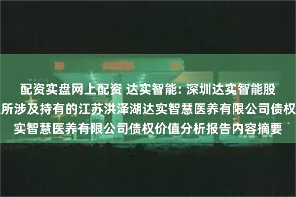 配资实盘网上配资 达实智能: 深圳达实智能股份有限公司拟转让债权所涉及持有的江苏洪泽湖达实智慧医养有限公司债权价值分析报告内容摘要