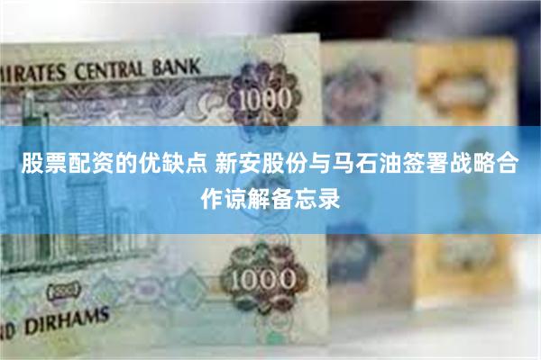 股票配资的优缺点 新安股份与马石油签署战略合作谅解备忘录