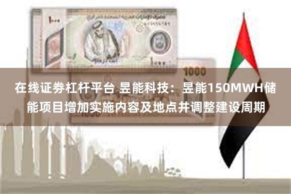 在线证劵杠杆平台 昱能科技：昱能150MWH储能项目增加实施内容及地点并调整建设周期