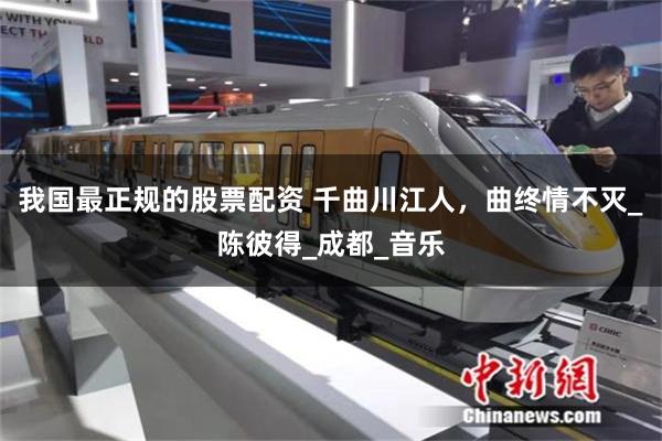 我国最正规的股票配资 千曲川江人，曲终情不灭_陈彼得_成都_音乐