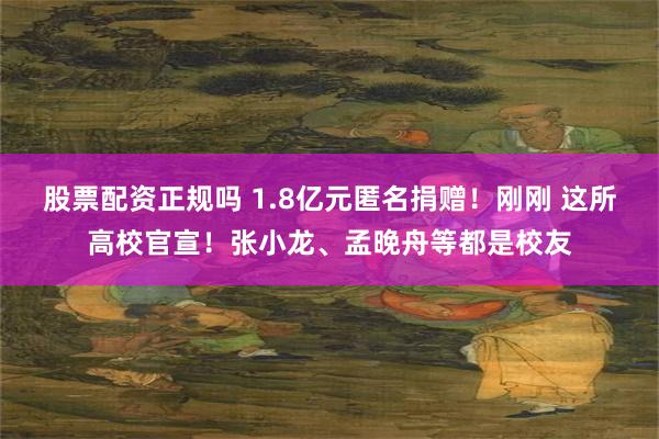 股票配资正规吗 1.8亿元匿名捐赠！刚刚 这所高校官宣！张小龙、孟晚舟等都是校友