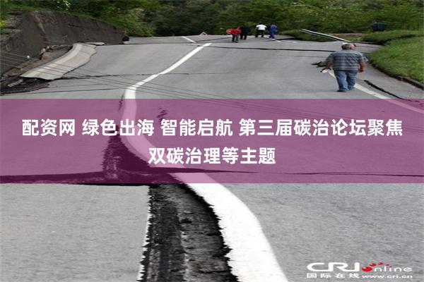 配资网 绿色出海 智能启航 第三届碳治论坛聚焦双碳治理等主题