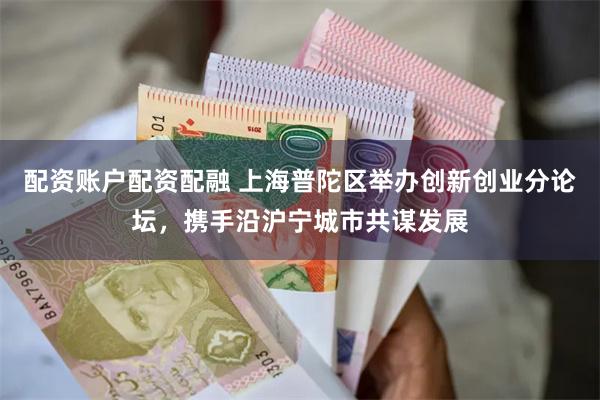 配资账户配资配融 上海普陀区举办创新创业分论坛，携手沿沪宁城市共谋发展
