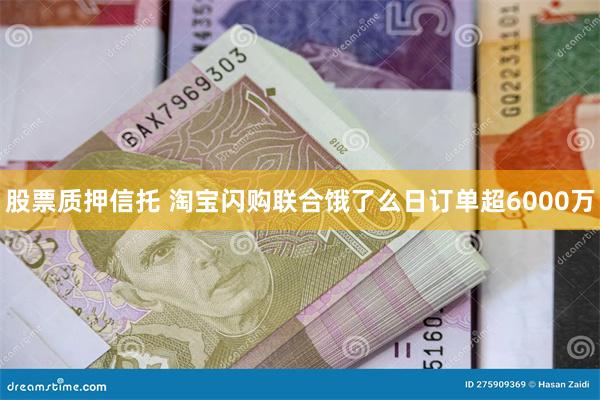 股票质押信托 淘宝闪购联合饿了么日订单超6000万