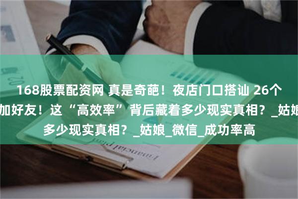 168股票配资网 真是奇葩！夜店门口搭讪 26个女生，18个同意加好友！这 “高效率” 背后藏着多少现实真相？_姑娘_微信_成功率高
