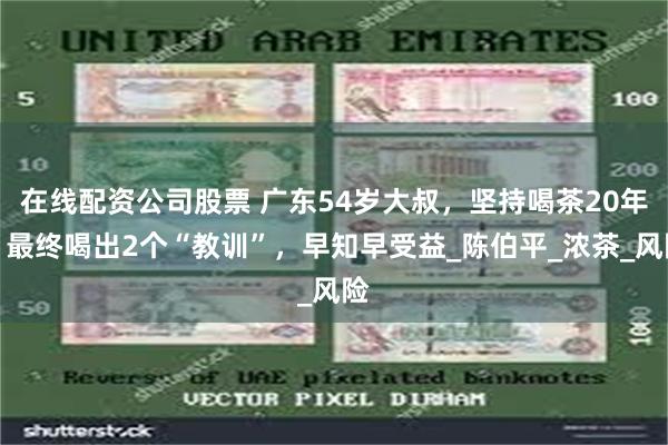 在线配资公司股票 广东54岁大叔，坚持喝茶20年，最终喝出2个“教训”，早知早受益_陈伯平_浓茶_风险
