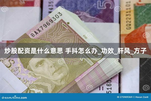 炒股配资是什么意思 手抖怎么办_功效_肝风_方子