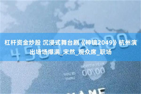 杠杆资金炒股 沉浸式舞台剧《神镜2049》杭州演出场场爆满_宋然_观众席_职场