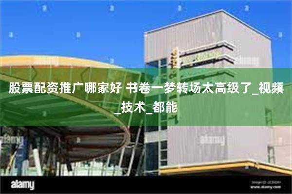 股票配资推广哪家好 书卷一梦转场太高级了_视频_技术_都能