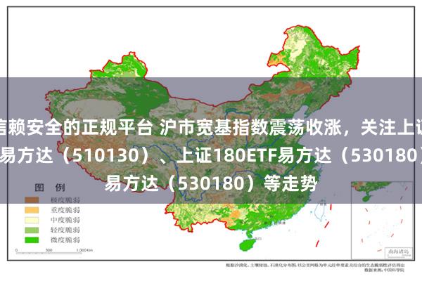 信赖安全的正规平台 沪市宽基指数震荡收涨，关注上证中盘ETF易方达（510130）、上证180ETF易方达（530180）等走势